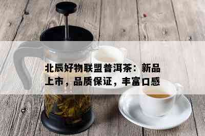 北辰好物联盟普洱茶：新品上市，品质保证，丰富口感