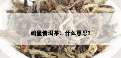 翰墨普洱茶：什么意思？