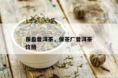 保盈普洱茶，保茶厂普洱茶价格