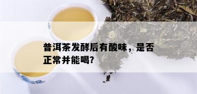 普洱茶发酵后有酸味，是否正常并能喝？