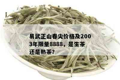 易武正山春尖价格及2003年 *** 8888，是生茶还是熟茶？