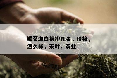 顺茗道白茶排几名，价格，怎么样，茶叶，茶业