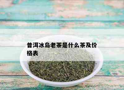 普洱冰岛老茶是什么茶及价格表