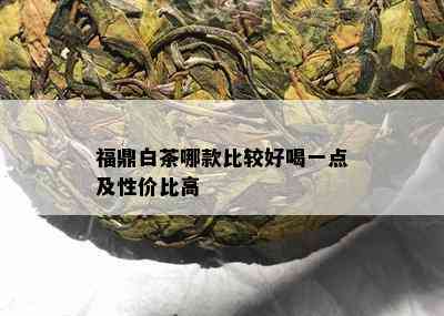 福鼎白茶哪款比较好喝一点及性价比高