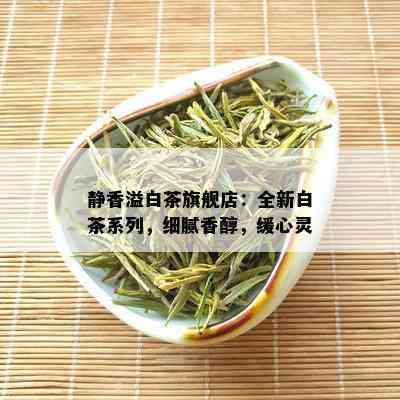 静香溢白茶旗舰店：全新白茶系列，细腻香醇，缓心灵