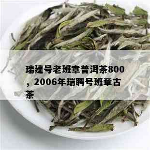 瑞建号老班章普洱茶800，2006年瑞聘号班章古茶