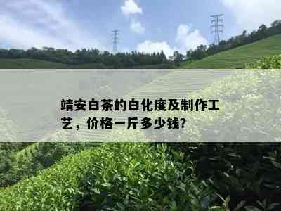 靖安白茶的白化度及制作工艺，价格一斤多少钱？