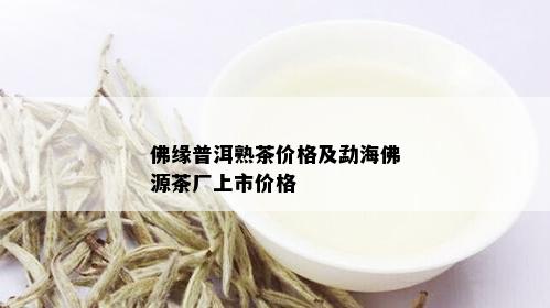 佛缘普洱熟茶价格及勐海佛源茶厂上市价格