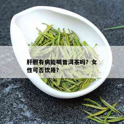 肝胆有病能喝普洱茶吗？女性可否饮用？