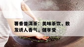 薯香普洱茶：美味茶饮，散发诱人香气，健享受