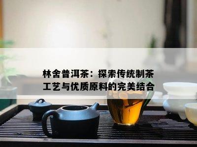 林舍普洱茶：探索传统制茶工艺与优质原料的完美结合