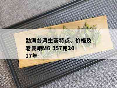 勐海普洱生茶特点、价格及老曼峨M6 357克2017年