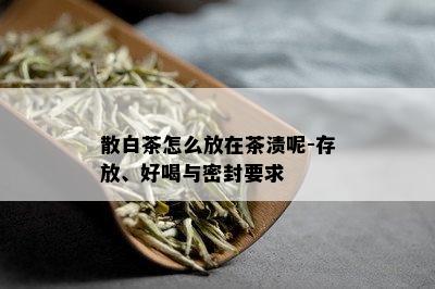 散白茶怎么放在茶渍呢-存放、好喝与密封要求