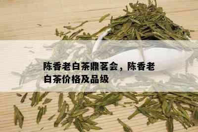 陈香老白茶鼎茗会，陈香老白茶价格及品级