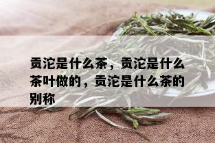 贡沱是什么茶，贡沱是什么茶叶做的，贡沱是什么茶的别称