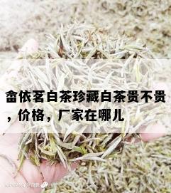 畲依茗白茶珍藏白茶贵不贵，价格，厂家在哪儿