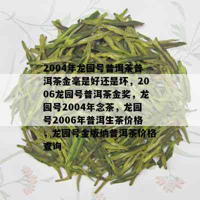 2004年龙园号普洱茶普洱茶金毫是好还是坏，2006龙园号普洱茶金奖，龙园号2004年念茶，龙园号2006年普洱生茶价格，龙园号金版纳普洱茶价格查询