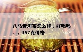 八马普洱茶怎么样，好喝吗，，357克价格