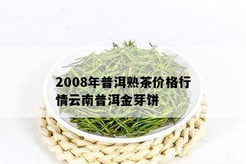 2008年普洱熟茶价格行情云南普洱金芽饼