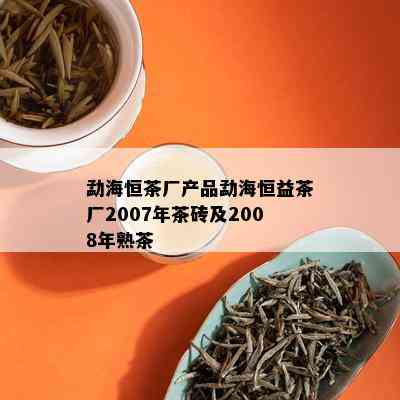 勐海恒茶厂产品勐海恒益茶厂2007年茶砖及2008年熟茶