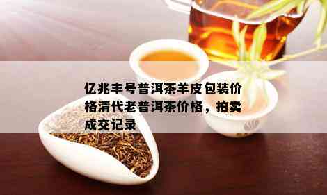 亿兆丰号普洱茶羊皮包装价格清代老普洱茶价格，拍卖成交记录