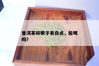 普洱茶碎银子有白点，能喝吗？