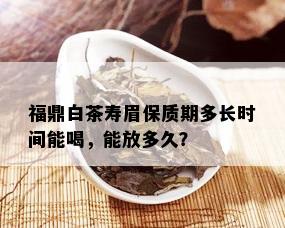 福鼎白茶寿眉保质期多长时间能喝，能放多久？