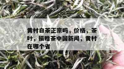 黄村白茶正宗吗，价格，茶叶，捐赠茶中国新闻，黄村在哪个省