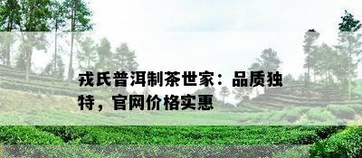 戎氏普洱制茶世家：品质独特，官网价格实惠