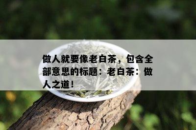 做人就要像老白茶，包含全部意思的标题：老白茶：做人之道！