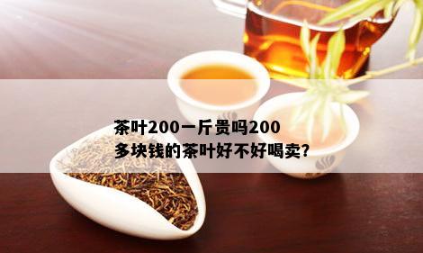 茶叶200一斤贵吗200多块钱的茶叶好不好喝卖？