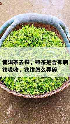 普洱茶去铁，熟茶是否抑制铁吸收，铁饼怎么弄碎