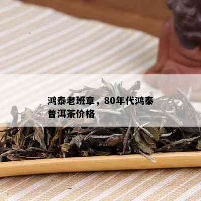 鸿泰老班章，80年代鸿泰普洱茶价格