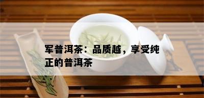 军普洱茶：品质越，享受纯正的普洱茶