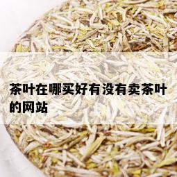 茶叶在哪买好有没有卖茶叶的网站