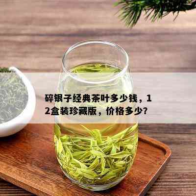 碎银子经典茶叶多少钱，12盒装珍藏版，价格多少？