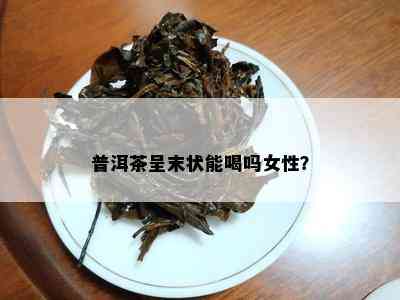 普洱茶呈末状能喝吗女性？