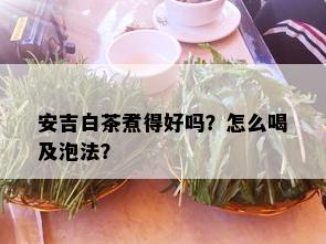 安吉白茶煮得好吗？怎么喝及泡法？