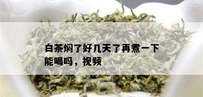 白茶焖了好几天了再煮一下能喝吗，视频