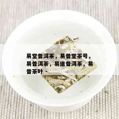 易堂普洱茶，易普堂茶号，易普洱茶，易道普洱茶，易普茶叶 -