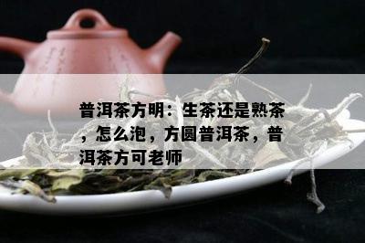 普洱茶方明：生茶还是熟茶，怎么泡，方圆普洱茶，普洱茶方可老师