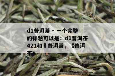 d1普洱茶 - 一个完整的标题可以是：d1普洱茶421和槚普洱茶，《普洱茶》