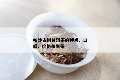 帕沙古树普洱茶的特点、口感、价格和生茶