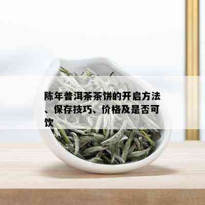 陈年普洱茶茶饼的开启方法、保存技巧、价格及是否可饮