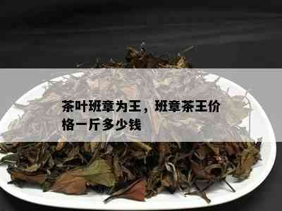 茶叶班章为王，班章茶王价格一斤多少钱