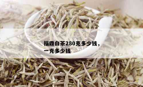 福鼎白茶280克多少钱，一克多少钱