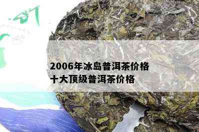 2006年冰岛普洱茶价格十大顶级普洱茶价格