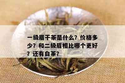 一级眉干茶是什么？价格多少？和二级眉相比哪个更好？还有白茶？