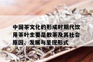 中国茶文化的形成时期代饮用茶叶主要是散茶及其社会原因、发展与呈现形式