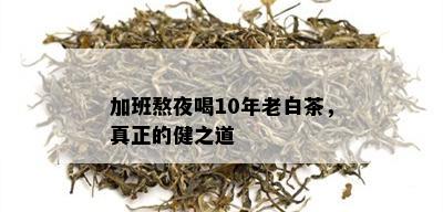 加班熬夜喝10年老白茶，真正的健之道